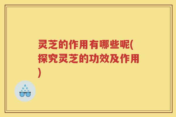 灵芝的作用有哪些呢(探究灵芝的功效及作用)