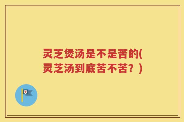 灵芝煲汤是不是苦的(灵芝汤到底苦不苦？)