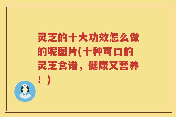灵芝的十大功效怎么做的呢图片(十种可口的灵芝食谱，健康又营养！)