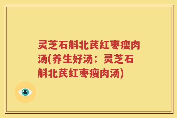 灵芝石斛北芪红枣瘦肉汤(养生好汤：灵芝石斛北芪红枣瘦肉汤)