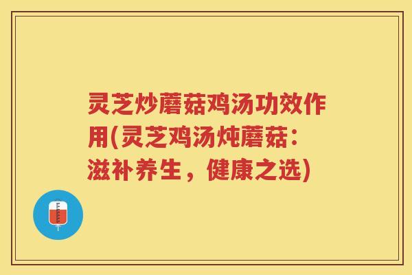 灵芝炒蘑菇鸡汤功效作用(灵芝鸡汤炖蘑菇：滋补养生，健康之选)