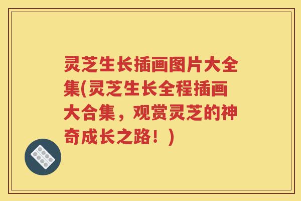 灵芝生长插画图片大全集(灵芝生长全程插画大合集，观赏灵芝的神奇成长之路！)