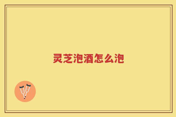 灵芝泡酒怎么泡