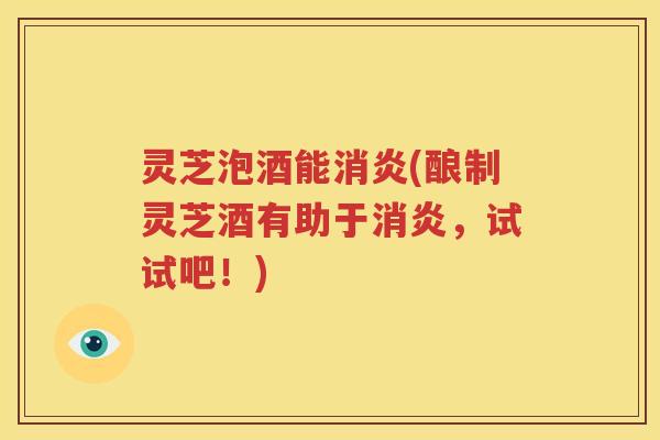 灵芝泡酒能(酿制灵芝酒有助于，试试吧！)
