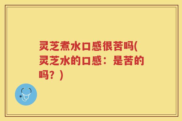 灵芝煮水口感很苦吗(灵芝水的口感：是苦的吗？)