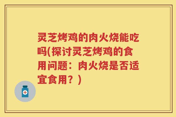 灵芝烤鸡的肉火烧能吃吗(探讨灵芝烤鸡的食用问题：肉火烧是否适宜食用？)