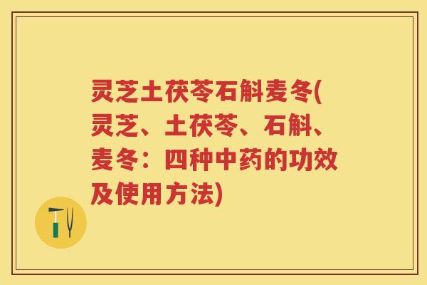 灵芝土茯苓石斛麦冬(灵芝、土茯苓、石斛、麦冬：四种的功效及使用方法)