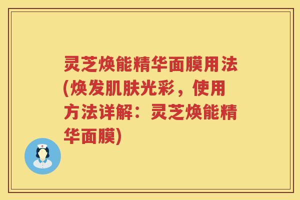 灵芝焕能精华面膜用法(焕发光彩，使用方法详解：灵芝焕能精华面膜)