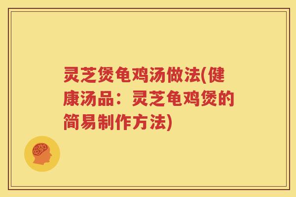 灵芝煲龟鸡汤做法(健康汤品：灵芝龟鸡煲的简易制作方法)