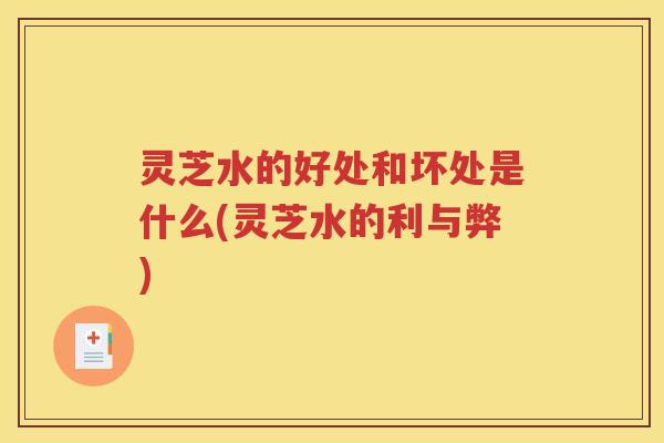 灵芝水的好处和坏处是什么(灵芝水的利与弊) 灵芝水的好处和坏处是什么(灵芝水的利与弊)
