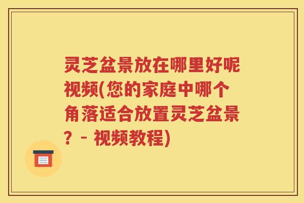 灵芝盆景放在哪里好呢视频(您的家庭中哪个角落适合放置灵芝盆景？- 视频教程)