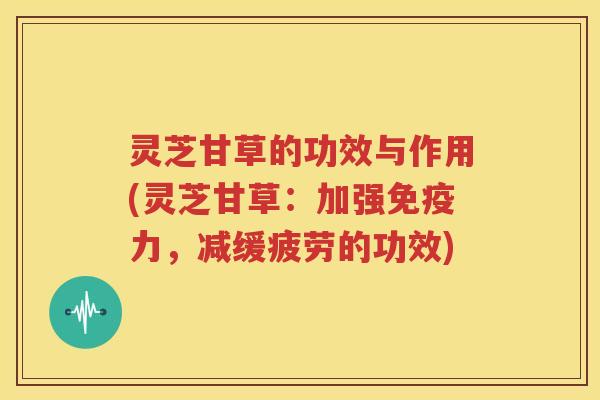 灵芝甘草的功效与作用(灵芝甘草：加强免疫力，减缓疲劳的功效)