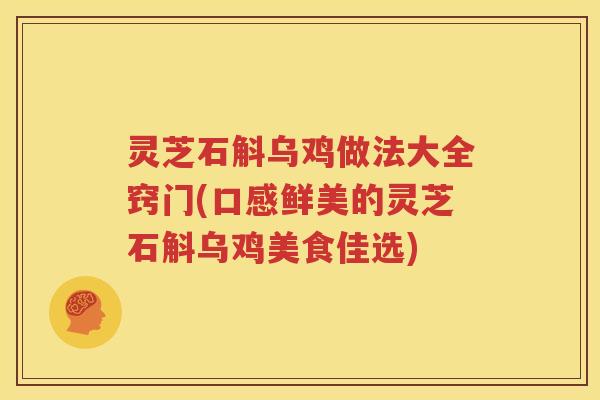 灵芝石斛乌鸡做法大全窍门(口感鲜美的灵芝石斛乌鸡美食佳选)