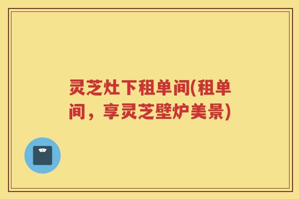 灵芝灶下租单间(租单间，享灵芝壁炉美景)