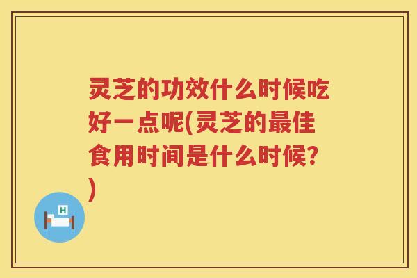 灵芝的功效什么时候吃好一点呢(灵芝的佳食用时间是什么时候？)