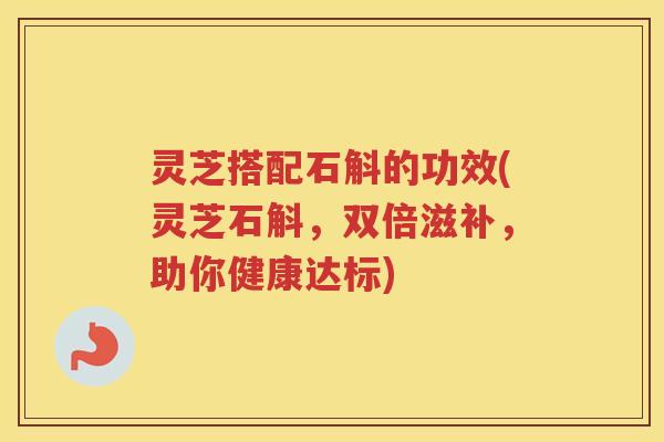 灵芝搭配石斛的功效(灵芝石斛，双倍滋补，助你健康达标)
