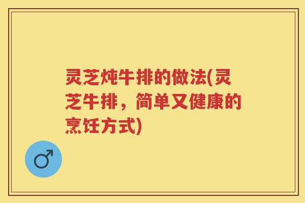 灵芝炖牛排的做法(灵芝牛排，简单又健康的烹饪方式)