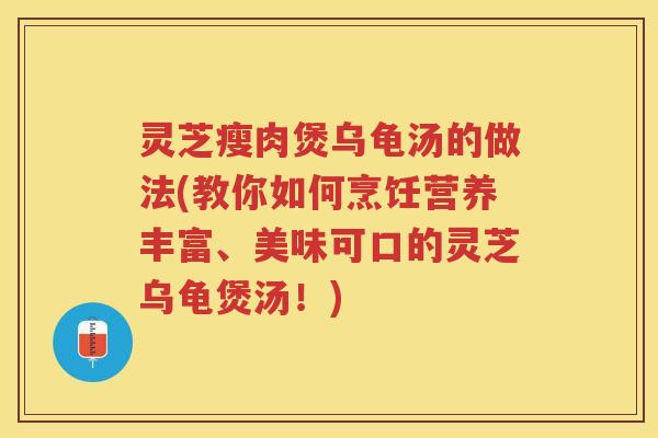 灵芝瘦肉煲乌龟汤的做法(教你如何烹饪营养丰富、美味可口的灵芝乌龟煲汤！)