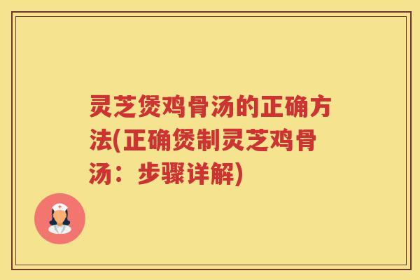灵芝煲鸡骨汤的正确方法(正确煲制灵芝鸡骨汤：步骤详解)