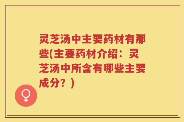 灵芝汤中主要药材有那些(主要药材介绍：灵芝汤中所含有哪些主要成分？)