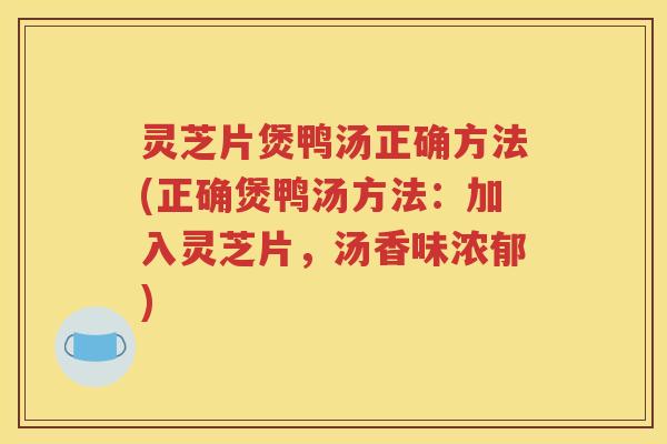灵芝片煲鸭汤正确方法(正确煲鸭汤方法：加入灵芝片，汤香味浓郁)