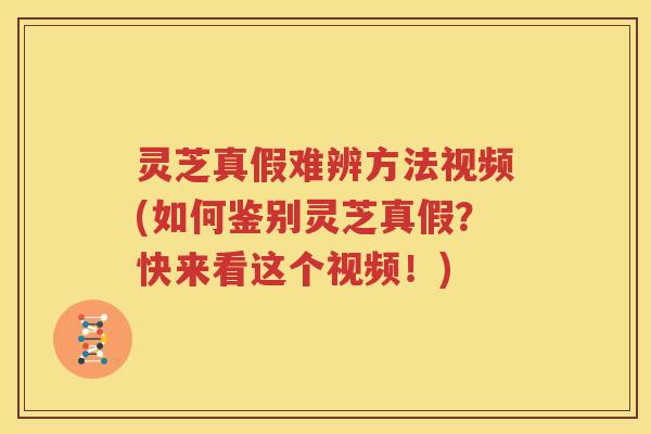 灵芝真假难辨方法视频(如何鉴别灵芝真假？快来看这个视频！)
