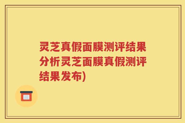 灵芝真假面膜测评结果分析灵芝面膜真假测评结果发布)