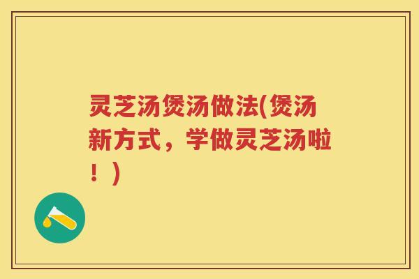 灵芝汤煲汤做法(煲汤新方式，学做灵芝汤啦！)