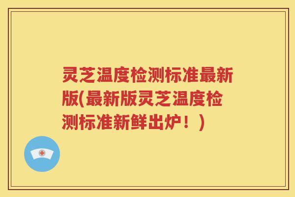 灵芝温度检测标准新版(新版灵芝温度检测标准新鲜出炉！)