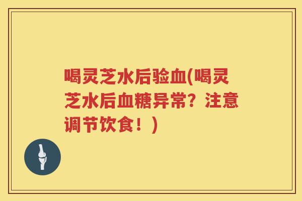 喝灵芝水后验(喝灵芝水后异常？注意调节饮食！)