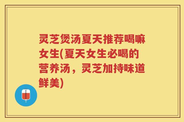 灵芝煲汤夏天推荐喝嘛女生(夏天女生必喝的营养汤，灵芝加持味道鲜美)