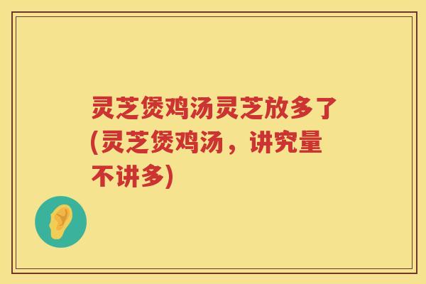 灵芝煲鸡汤灵芝放多了(灵芝煲鸡汤，讲究量不讲多)
