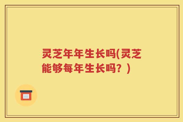 灵芝年年生长吗(灵芝能够每年生长吗？)