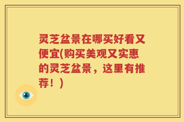 灵芝盆景在哪买好看又便宜(购买美观又实惠的灵芝盆景，这里有推荐！)