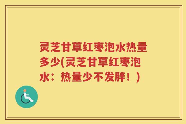 灵芝甘草红枣泡水热量多少(灵芝甘草红枣泡水：热量少不发胖！)
