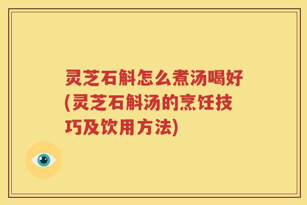 灵芝石斛怎么煮汤喝好(灵芝石斛汤的烹饪技巧及饮用方法)