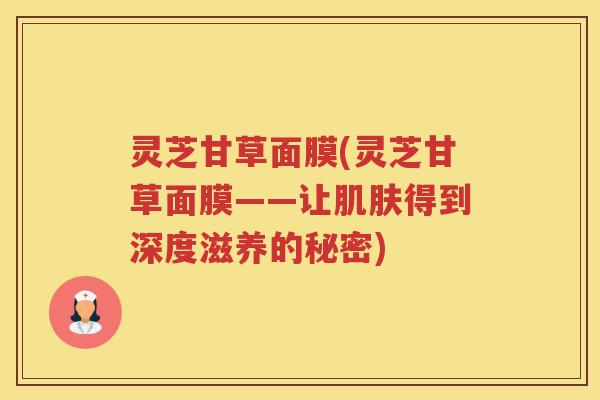 灵芝甘草面膜(灵芝甘草面膜——让得到深度滋养的秘密)