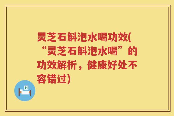 灵芝石斛泡水喝功效(“灵芝石斛泡水喝”的功效解析，健康好处不容错过)