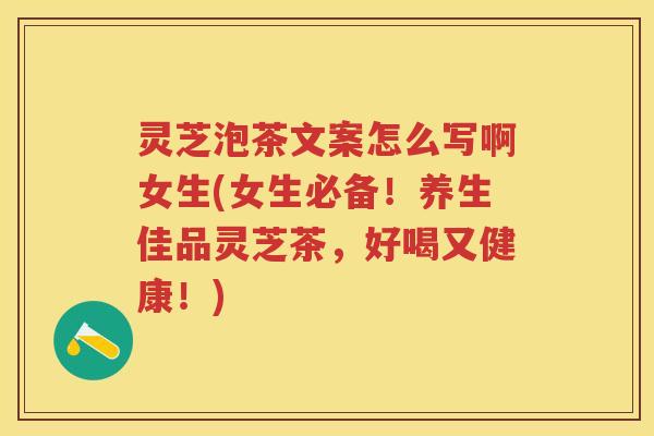 灵芝泡茶文案怎么写啊女生(女生必备！养生佳品灵芝茶，好喝又健康！)