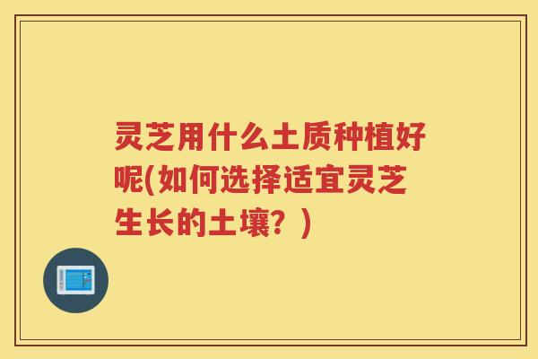 灵芝用什么土质种植好呢(如何选择适宜灵芝生长的土壤？)