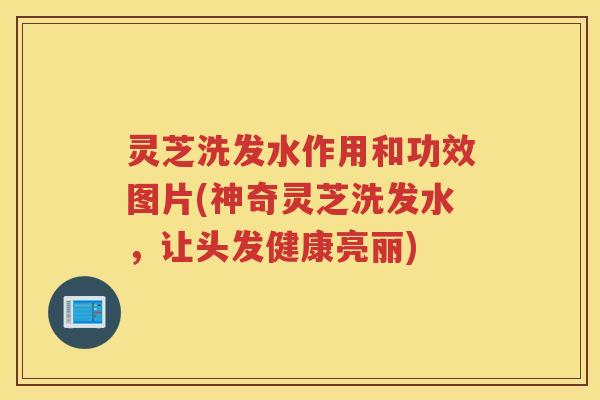 灵芝洗发水作用和功效图片(神奇灵芝洗发水，让头发健康亮丽)