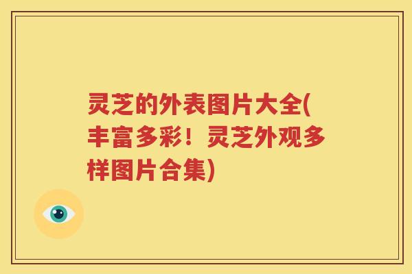 灵芝的外表图片大全(丰富多彩！灵芝外观多样图片合集)