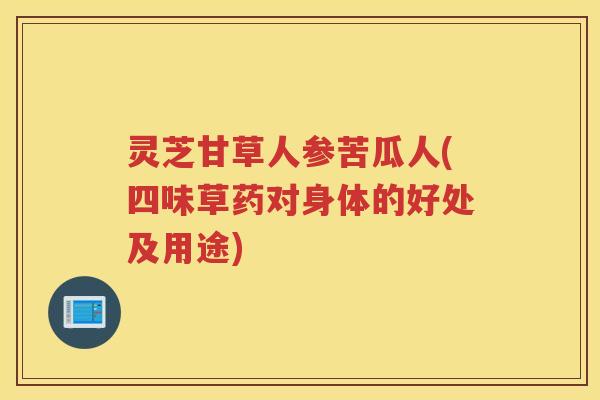 灵芝甘草人参苦瓜人(四味草药对身体的好处及用途)