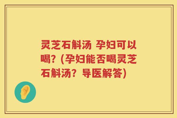 灵芝石斛汤 孕妇可以喝？(孕妇能否喝灵芝石斛汤？导医解答)