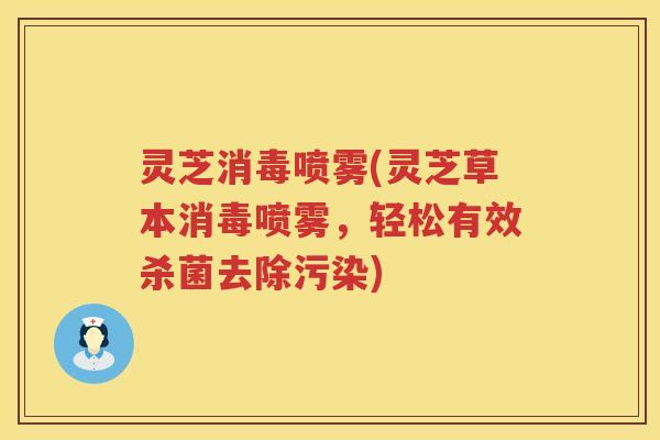 灵芝消毒喷雾(灵芝草本消毒喷雾，轻松有效杀菌去除污染)