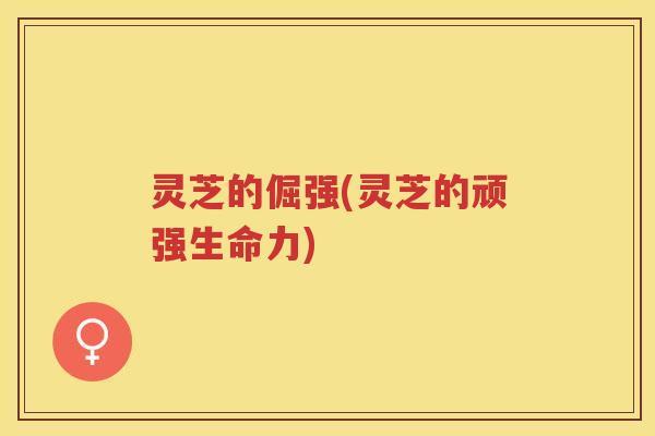 灵芝的倔强(灵芝的顽强生命力)