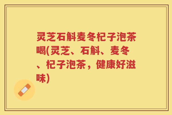 灵芝石斛麦冬杞子泡茶喝(灵芝、石斛、麦冬、杞子泡茶，健康好滋味)