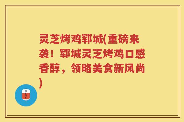 灵芝烤鸡郓城(重磅来袭！郓城灵芝烤鸡口感香醇，领略美食新风尚)