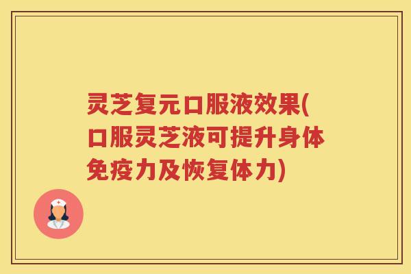 灵芝复元口服液效果(口服灵芝液可提升身体免疫力及恢复体力)