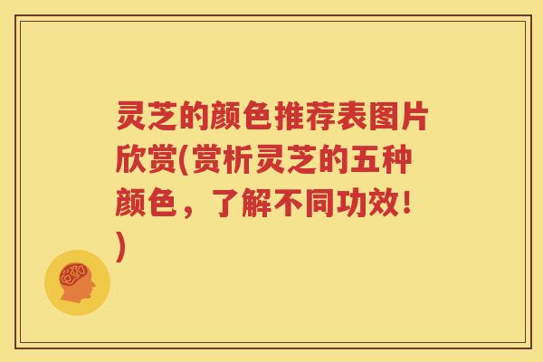 灵芝的颜色推荐表图片欣赏(赏析灵芝的五种颜色，了解不同功效！)